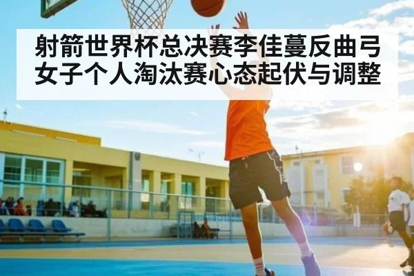 射箭世界杯总决赛李佳蔓反曲弓女子个人淘汰赛心态起伏与调整