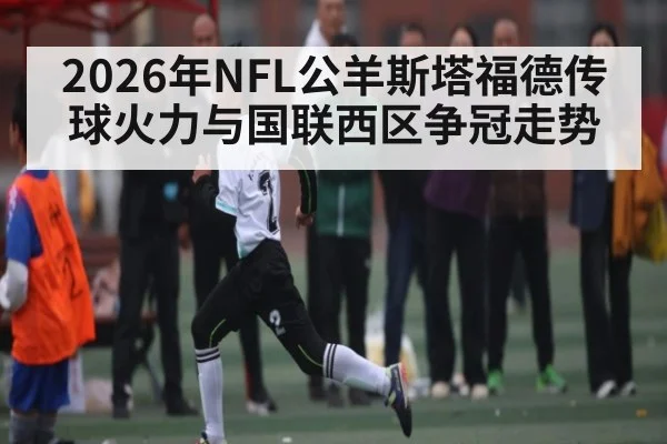 2026年NFL公羊斯塔福德传球火力与国联西区争冠走势